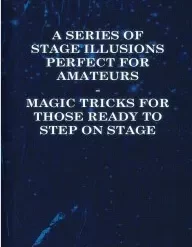 A Series of Stage Illusions Perfect for Amateurs Magic Tricks for Those Ready to Step on Stage